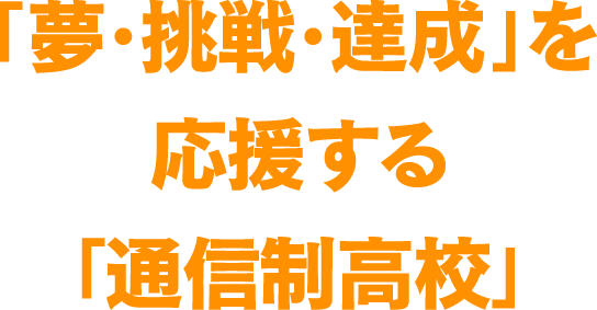 「夢・挑戦・達成」を応援する「通信制高校」