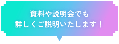 資料や説明会でも詳しくご説明いたします！