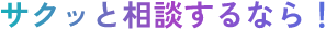 サクッと相談するなら！