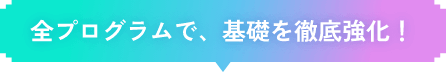 全カリキュラムで、基礎を徹底強化！